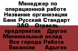 Менеджер по операционной работе › Название организации ­ Банк Русский Стандарт, ЗАО › Отрасль предприятия ­ Другое › Минимальный оклад ­ 1 - Все города Работа » Вакансии   . Адыгея респ.